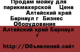 Продам мойку для парикмахерской  › Цена ­ 10 000 - Алтайский край, Барнаул г. Бизнес » Оборудование   . Алтайский край,Барнаул г.